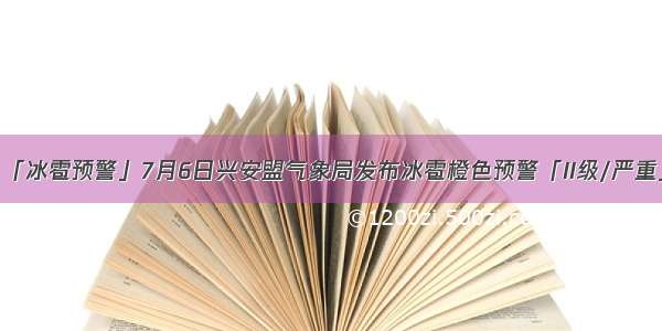 「冰雹预警」7月6日兴安盟气象局发布冰雹橙色预警「II级/严重」