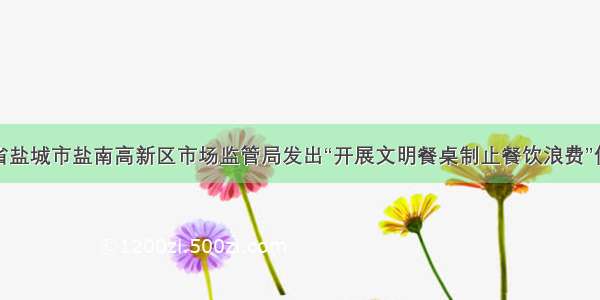 江苏省盐城市盐南高新区市场监管局发出“开展文明餐桌制止餐饮浪费”倡议书