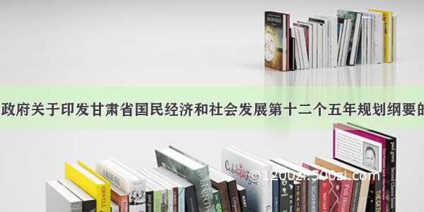 甘肃省人民政府关于印发甘肃省国民经济和社会发展第十二个五年规划纲要的通知（续）