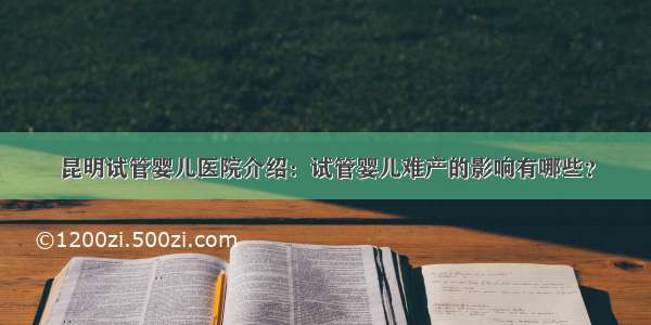 昆明试管婴儿医院介绍：试管婴儿难产的影响有哪些？