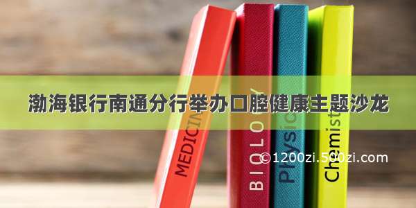 渤海银行南通分行举办口腔健康主题沙龙