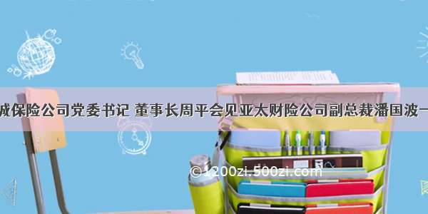 安诚保险公司党委书记 董事长周平会见亚太财险公司副总裁潘国波一行