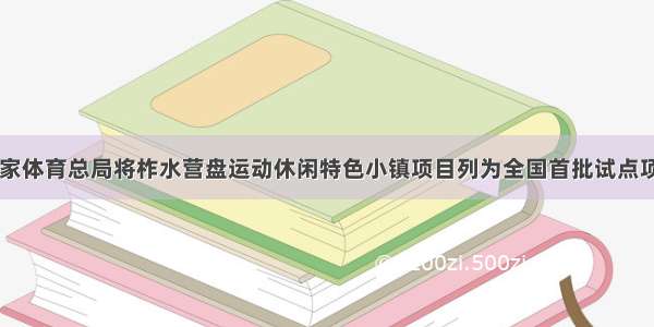 国家体育总局将柞水营盘运动休闲特色小镇项目列为全国首批试点项目