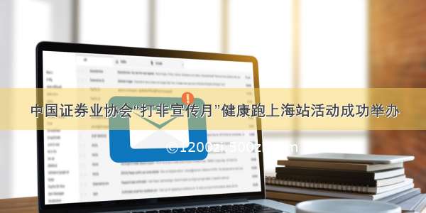 中国证券业协会“打非宣传月”健康跑上海站活动成功举办