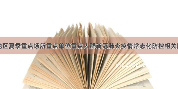 关于低风险地区夏季重点场所重点单位重点人群新冠肺炎疫情常态化防控相关防护指南（修