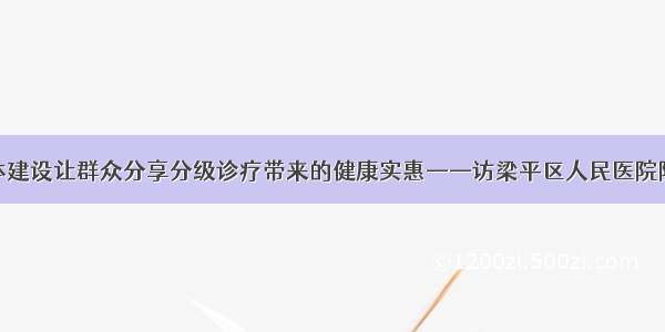 做好医联体建设让群众分享分级诊疗带来的健康实惠——访梁平区人民医院院长杨学兵