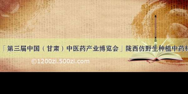 「第三届中国（甘肃）中医药产业博览会」陇西仿野生种植中药材