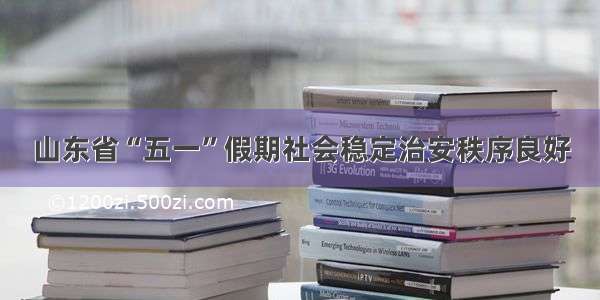 山东省“五一”假期社会稳定治安秩序良好