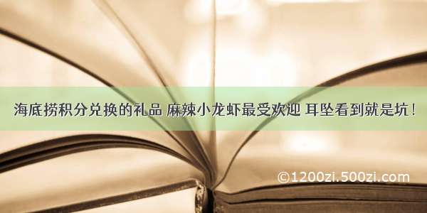 海底捞积分兑换的礼品 麻辣小龙虾最受欢迎 耳坠看到就是坑！