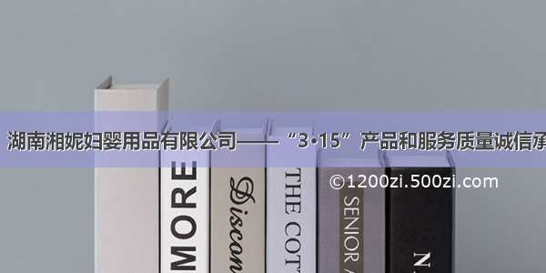 【湖南省】湖南湘妮妇婴用品有限公司——“3·15”产品和服务质量诚信承诺企业展示