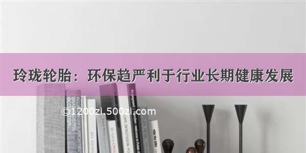 玲珑轮胎：环保趋严利于行业长期健康发展