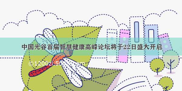 中国光谷首届智慧健康高峰论坛将于22日盛大开启