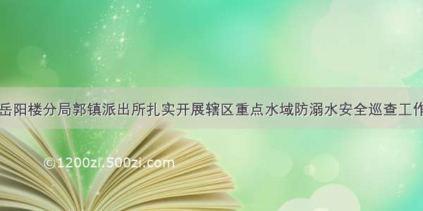 岳阳楼分局郭镇派出所扎实开展辖区重点水域防溺水安全巡查工作