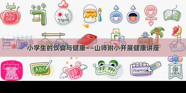 小学生的饮食与健康——山师附小开展健康讲座