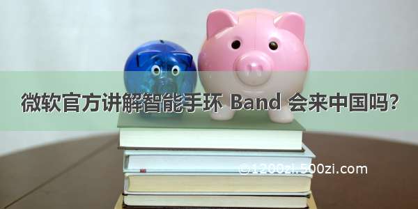 微软官方讲解智能手环 Band 会来中国吗？