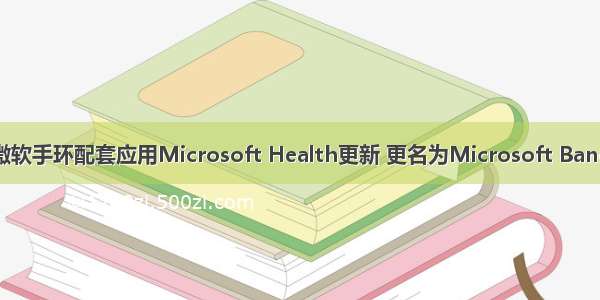 微软手环配套应用Microsoft Health更新 更名为Microsoft Band