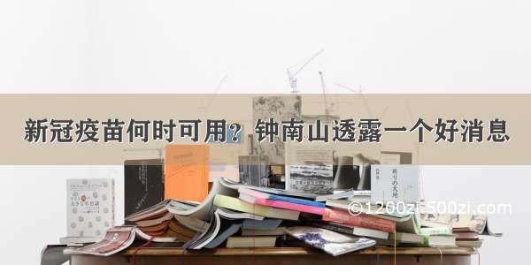 新冠疫苗何时可用？钟南山透露一个好消息