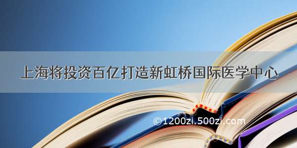 上海将投资百亿打造新虹桥国际医学中心