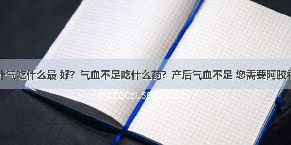 补血补气吃什么最 好？气血不足吃什么药？产后气血不足 您需要阿胶补一补