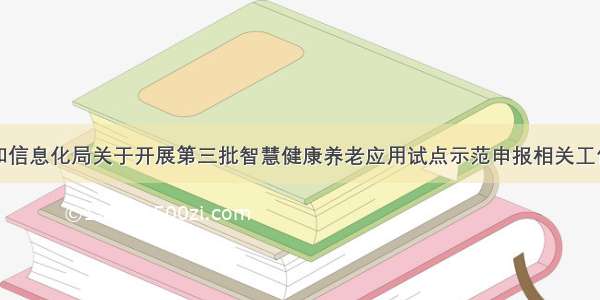 市工业和信息化局关于开展第三批智慧健康养老应用试点示范申报相关工作的通知