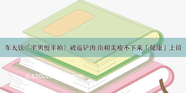 车太铉《宅男慢半拍》被逼铲肉 南相美瘦不下来「健康」上镜