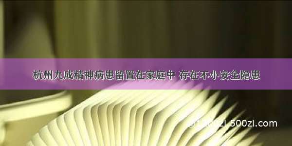 杭州九成精神病患留置在家庭中 存在不小安全隐患