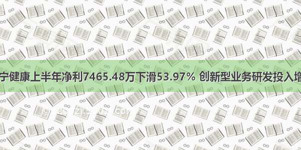 卫宁健康上半年净利7465.48万下滑53.97％ 创新型业务研发投入增加