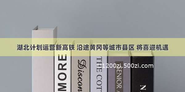 湖北计划运营新高铁 沿途黄冈等城市县区 将喜迎机遇