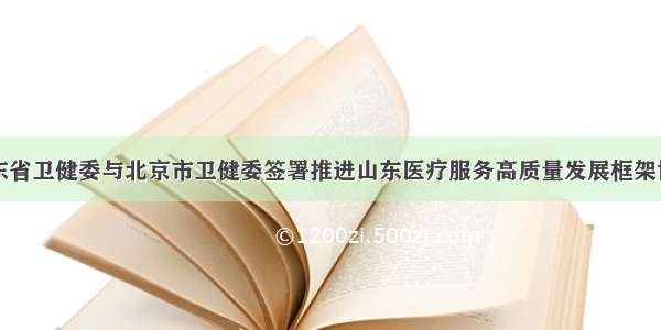 山东省卫健委与北京市卫健委签署推进山东医疗服务高质量发展框架协议