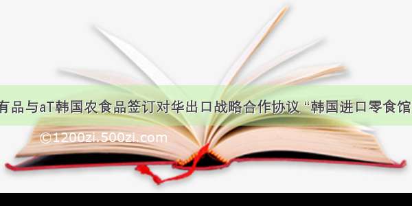 小米有品与aT韩国农食品签订对华出口战略合作协议 “韩国进口零食馆”上线