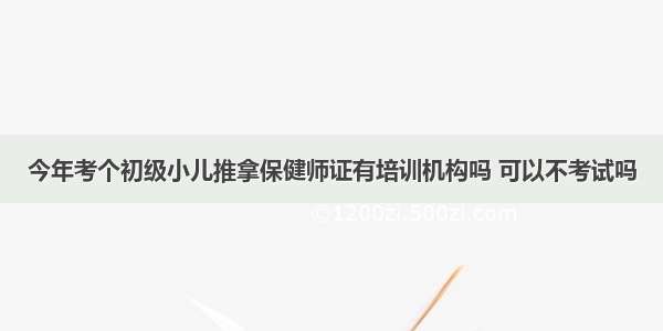 今年考个初级小儿推拿保健师证有培训机构吗 可以不考试吗