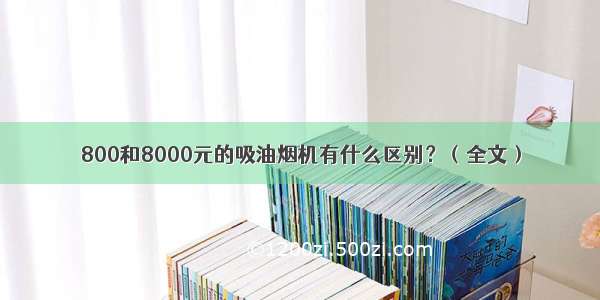 800和8000元的吸油烟机有什么区别？（全文）