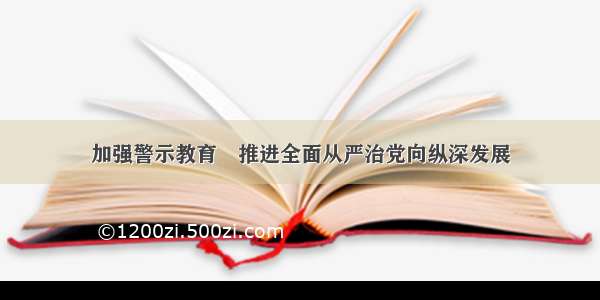 加强警示教育　推进全面从严治党向纵深发展