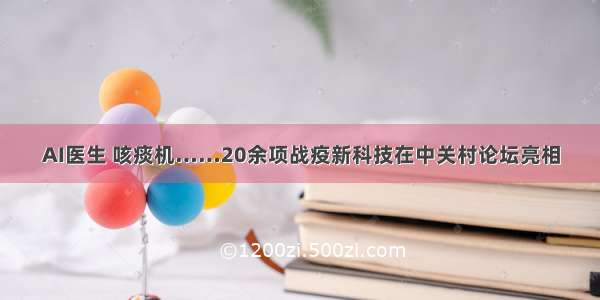 AI医生 咳痰机……20余项战疫新科技在中关村论坛亮相