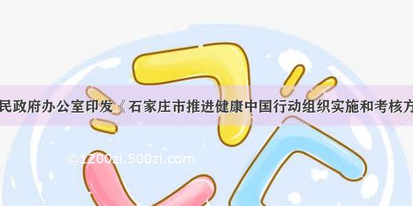 石家庄市人民政府办公室印发《石家庄市推进健康中国行动组织实施和考核方案》的通知