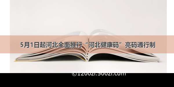 5月1日起河北全面推行“河北健康码”亮码通行制