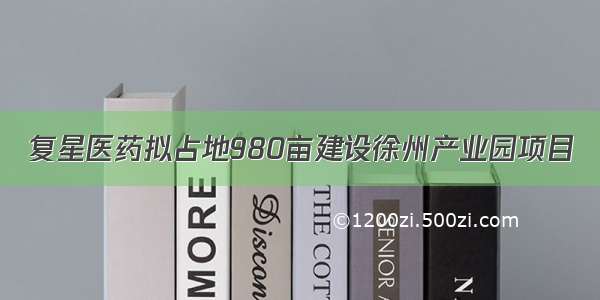 复星医药拟占地980亩建设徐州产业园项目