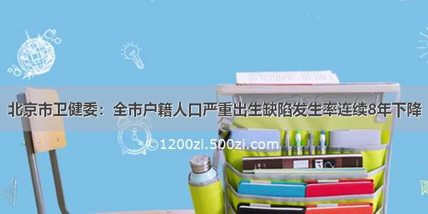 北京市卫健委：全市户籍人口严重出生缺陷发生率连续8年下降