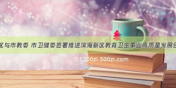 滨海新区与市教委 市卫健委签署推进滨海新区教育卫生事业高质量发展合作协议