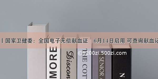 中国发布丨国家卫健委：全国电子无偿献血证​6月14日启用 可查询献血记录等信息