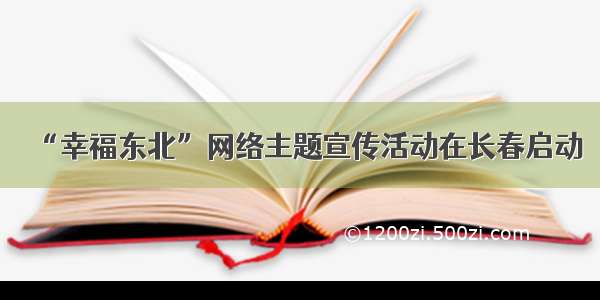 “幸福东北”网络主题宣传活动在长春启动