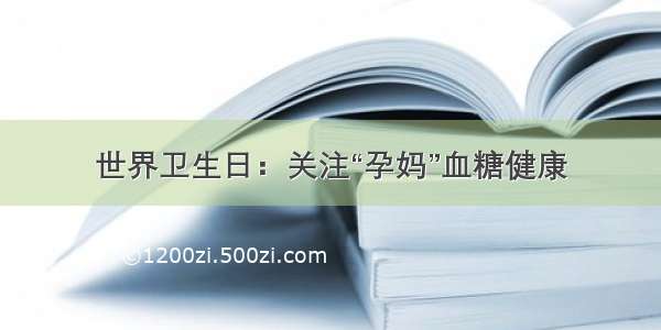 世界卫生日：关注“孕妈”血糖健康