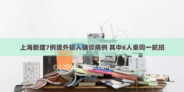 上海新增7例境外输入确诊病例 其中6人乘同一航班