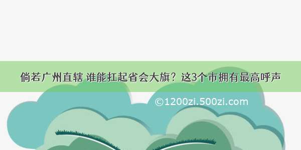 倘若广州直辖 谁能扛起省会大旗？这3个市拥有最高呼声