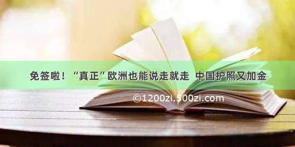 免签啦！“真正”欧洲也能说走就走  中国护照又加金