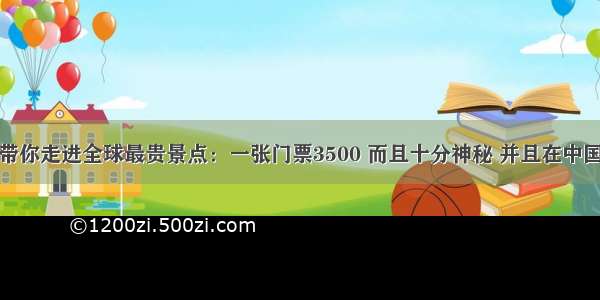 带你走进全球最贵景点：一张门票3500 而且十分神秘 并且在中国