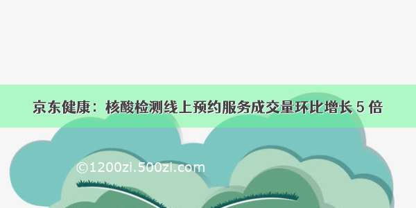 京东健康：核酸检测线上预约服务成交量环比增长 5 倍