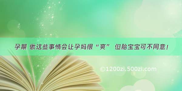 孕期 做这些事情会让孕妈很“爽” 但胎宝宝可不同意！