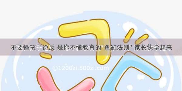 不要怪孩子逆反 是你不懂教育的“鱼缸法则” 家长快学起来