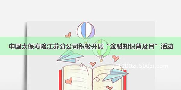 中国太保寿险江苏分公司积极开展“金融知识普及月”活动